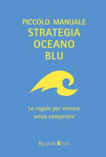 Piccolo manuale Strategia Oceano Blu: Le regole per vincere senza competere